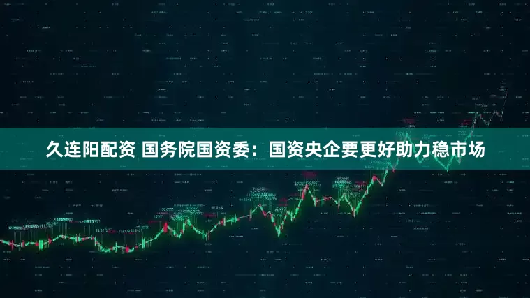 久连阳配资 国务院国资委：国资央企要更好助力稳市场