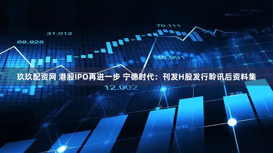 玖玖配资网 港股IPO再进一步 宁德时代：刊发H股发行聆讯后资料集