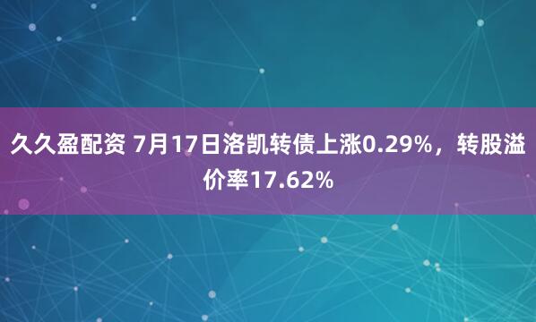 久久盈配资 7月17日洛凯转债上涨0.29%,转股溢价率17.62%