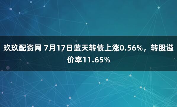 玖玖配资网 7月17日蓝天转债上涨0.56%，转股溢价率11.65%