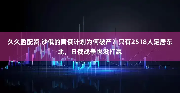 久久盈配资 沙俄的黄俄计划为何破产？只有2518人定居东北，日俄战争也没打赢