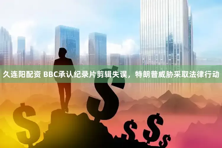 久连阳配资 BBC承认纪录片剪辑失误，特朗普威胁采取法律行动