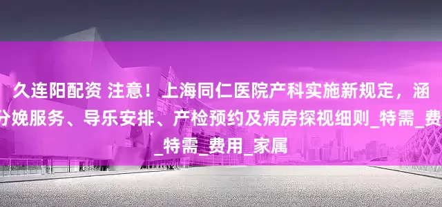 久连阳配资 注意！上海同仁医院产科实施新规定，涵盖无痛分娩服务、导乐安排、产检预约及病房探视细则_特需_费用_家属