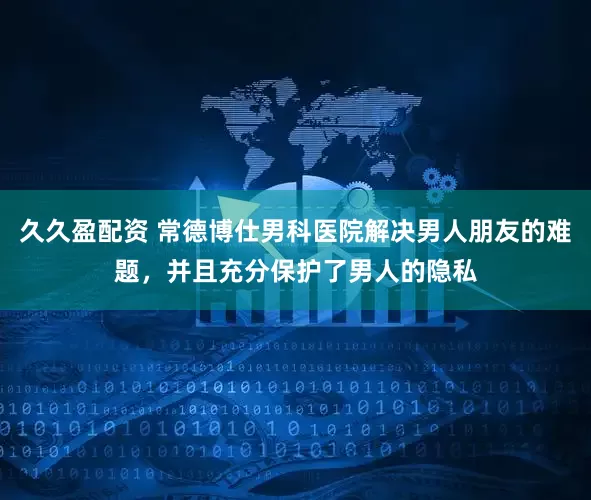 久久盈配资 常德博仕男科医院解决男人朋友的难题，并且充分保护了男人的隐私