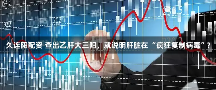 久连阳配资 查出乙肝大三阳，就说明肝脏在 “疯狂复制病毒”？