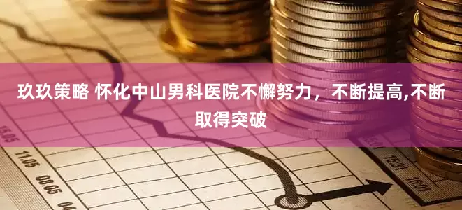 玖玖策略 怀化中山男科医院不懈努力，不断提高,不断取得突破
