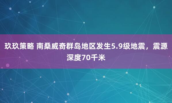 玖玖策略 南桑威奇群岛地区发生5.9级地震，震源深度70千米