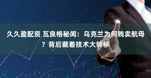 久久盈配资 瓦良格秘闻：乌克兰为何贱卖航母？背后藏着技术大转移