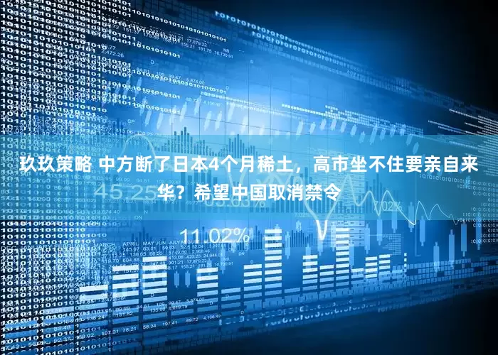 玖玖策略 中方断了日本4个月稀土，高市坐不住要亲自来华？希望中国取消禁令